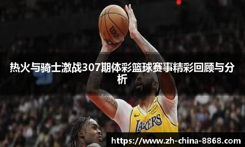 热火与骑士激战307期体彩篮球赛事精彩回顾与分析